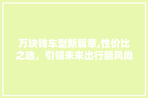 万块钱车型新篇章,性价比之选，引领未来出行新风尚
