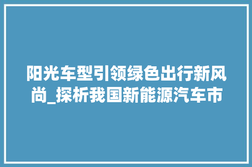 阳光车型引领绿色出行新风尚_探析我国新能源汽车市场的崛起