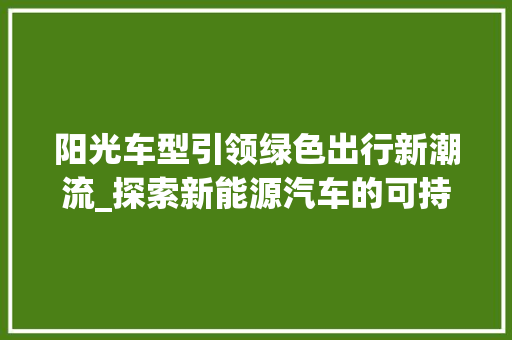 阳光车型引领绿色出行新潮流_探索新能源汽车的可持续发展之路