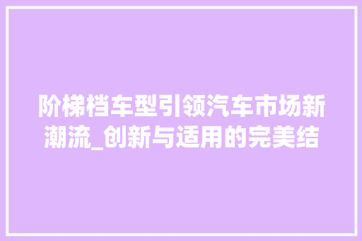 阶梯档车型引领汽车市场新潮流_创新与适用的完美结合