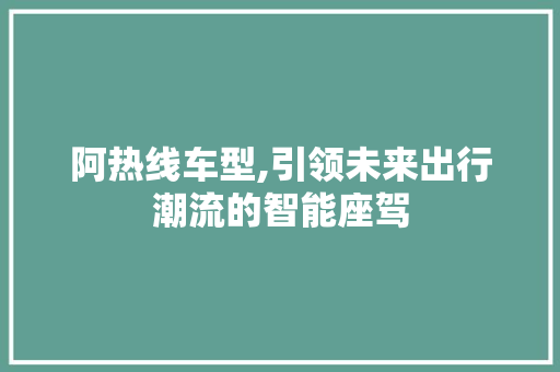 阿热线车型,引领未来出行潮流的智能座驾
