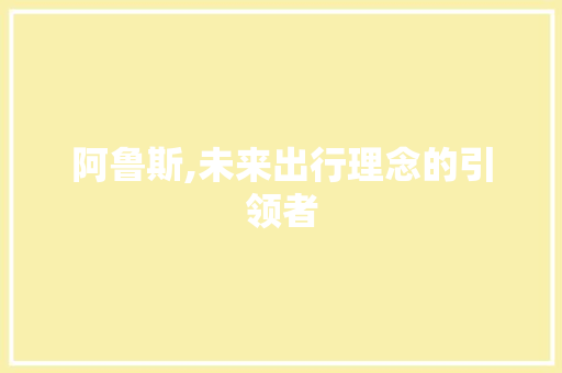 阿鲁斯,未来出行理念的引领者