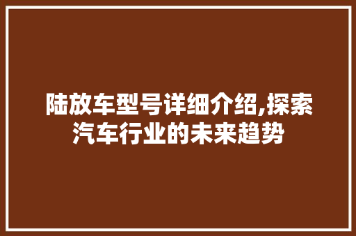 陆放车型号详细介绍,探索汽车行业的未来趋势