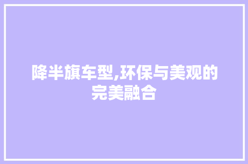 降半旗车型,环保与美观的完美融合