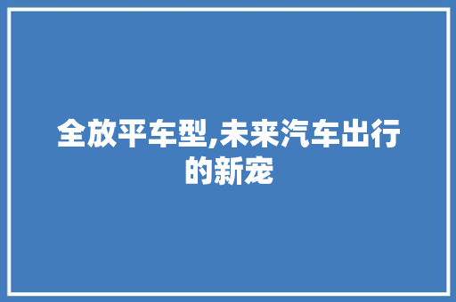 全放平车型,未来汽车出行的新宠
