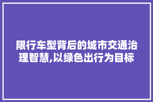 限行车型背后的城市交通治理智慧,以绿色出行为目标，构建和谐交通环境