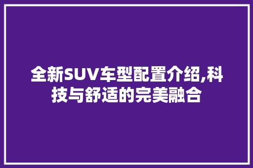 全新SUV车型配置介绍,科技与舒适的完美融合