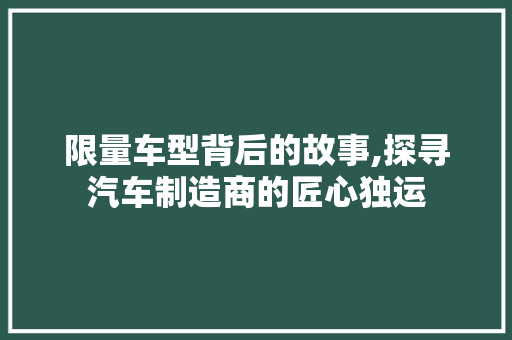 限量车型背后的故事,探寻汽车制造商的匠心独运