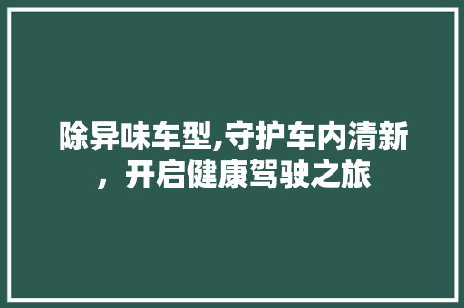 除异味车型,守护车内清新，开启健康驾驶之旅