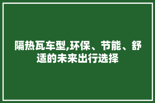 隔热瓦车型,环保、节能、舒适的未来出行选择