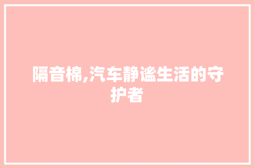 隔音棉,汽车静谧生活的守护者