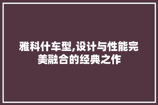 雅科什车型,设计与性能完美融合的经典之作