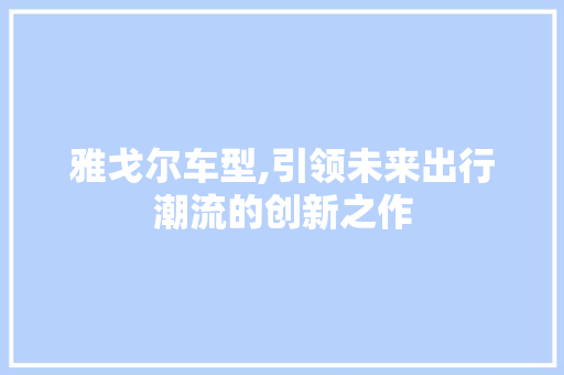 雅戈尔车型,引领未来出行潮流的创新之作