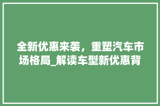 全新优惠来袭，重塑汽车市场格局_解读车型新优惠背后的市场步骤