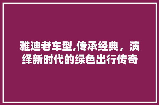 雅迪老车型,传承经典，演绎新时代的绿色出行传奇