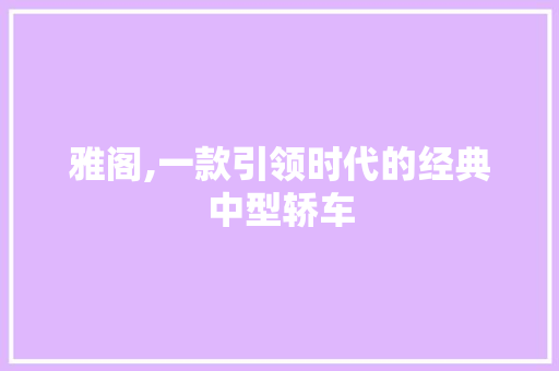 雅阁,一款引领时代的经典中型轿车