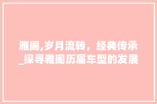 雅阁,岁月流转，经典传承_探寻雅阁历届车型的发展轨迹