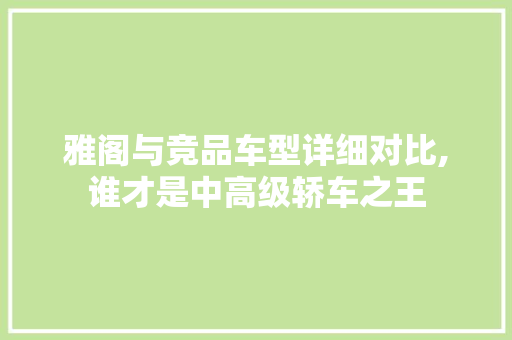雅阁与竞品车型详细对比,谁才是中高级轿车之王