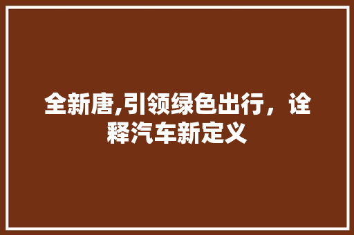 全新唐,引领绿色出行，诠释汽车新定义