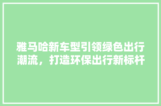 雅马哈新车型引领绿色出行潮流，打造环保出行新标杆