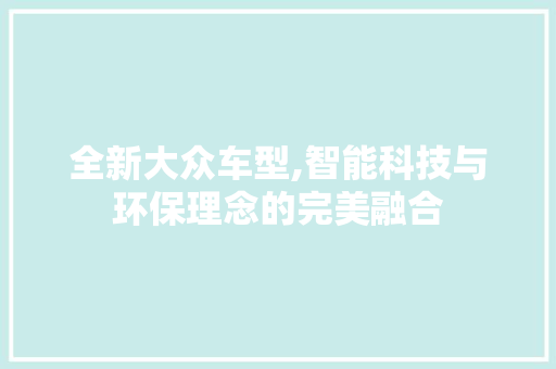 全新大众车型,智能科技与环保理念的完美融合