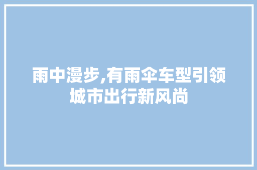 雨中漫步,有雨伞车型引领城市出行新风尚