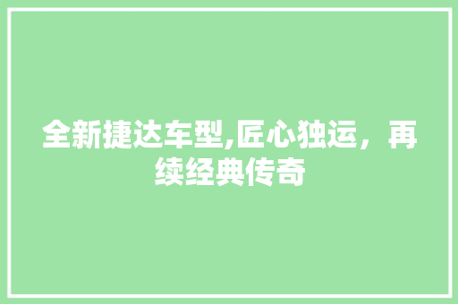 全新捷达车型,匠心独运，再续经典传奇