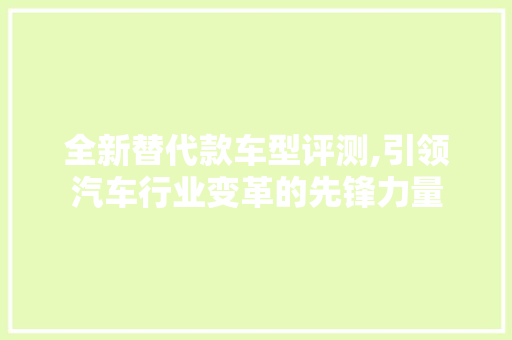 全新替代款车型评测,引领汽车行业变革的先锋力量