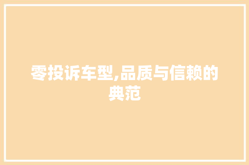 零投诉车型,品质与信赖的典范