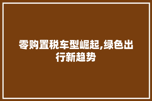 零购置税车型崛起,绿色出行新趋势