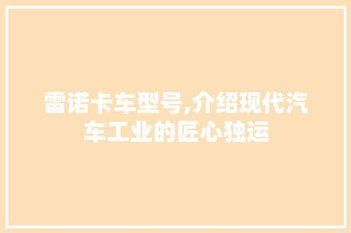 雷诺卡车型号,介绍现代汽车工业的匠心独运