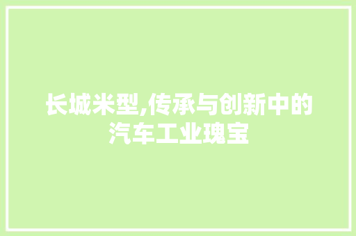 长城米型,传承与创新中的汽车工业瑰宝