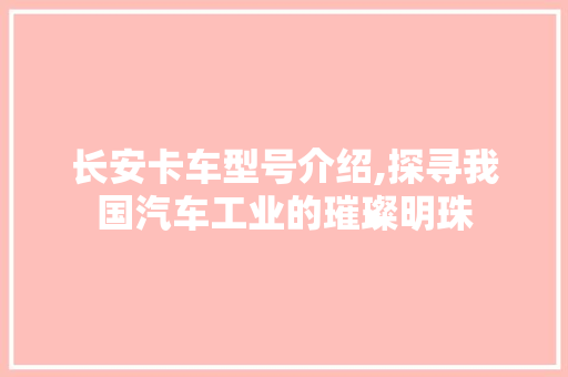 长安卡车型号介绍,探寻我国汽车工业的璀璨明珠