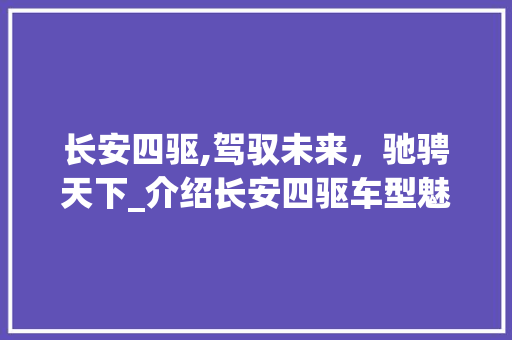 长安四驱,驾驭未来，驰骋天下_介绍长安四驱车型魅力所在