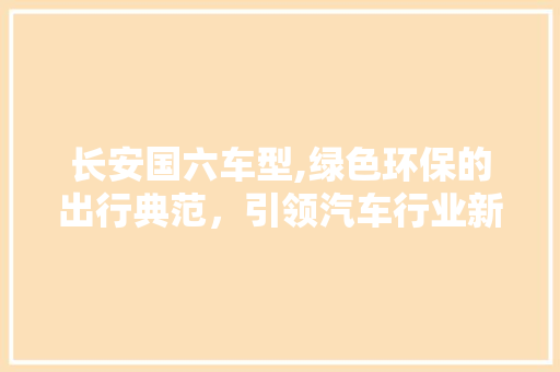 长安国六车型,绿色环保的出行典范，引领汽车行业新潮流