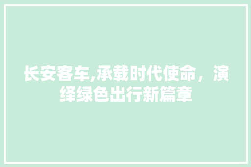 长安客车,承载时代使命，演绎绿色出行新篇章