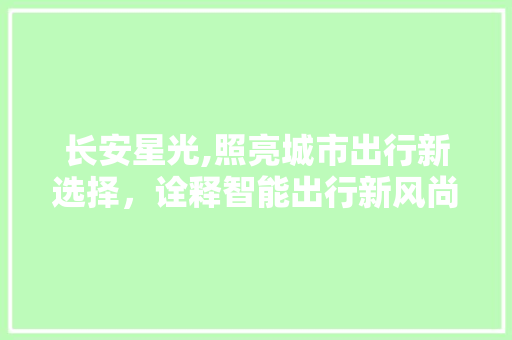 长安星光,照亮城市出行新选择，诠释智能出行新风尚 新能源汽车