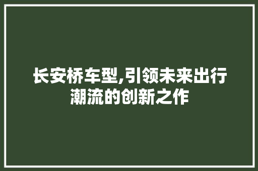 长安桥车型,引领未来出行潮流的创新之作