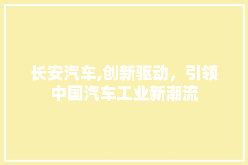 长安汽车,创新驱动，引领中国汽车工业新潮流