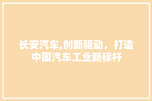 长安汽车,创新驱动，打造中国汽车工业新标杆