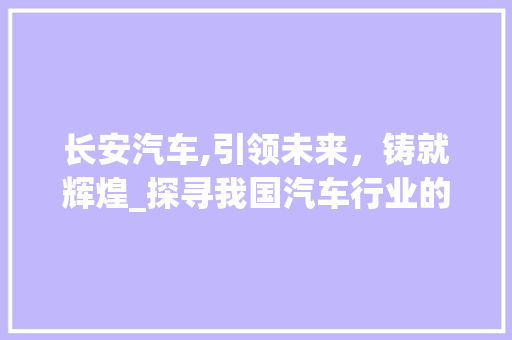 长安汽车,引领未来，铸就辉煌_探寻我国汽车行业的领军者