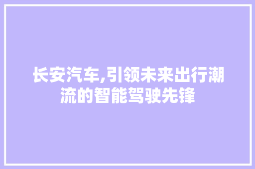 长安汽车,引领未来出行潮流的智能驾驶先锋