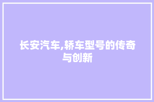 长安汽车,轿车型号的传奇与创新
