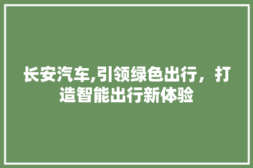 长安汽车,引领绿色出行，打造智能出行新体验