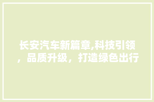 长安汽车新篇章,科技引领，品质升级，打造绿色出行新标杆