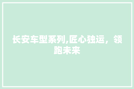 长安车型系列,匠心独运，领跑未来