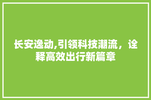 长安逸动,引领科技潮流，诠释高效出行新篇章