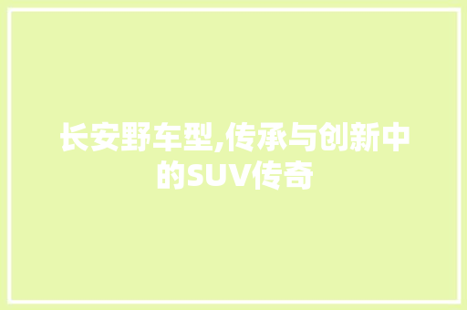 长安野车型,传承与创新中的SUV传奇