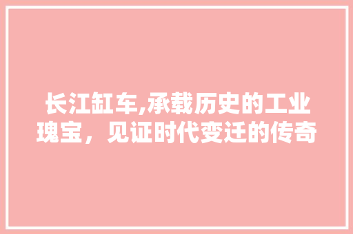 长江缸车,承载历史的工业瑰宝，见证时代变迁的传奇之作