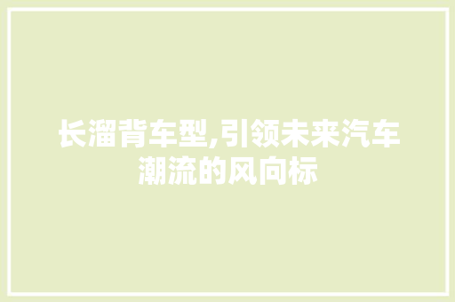 长溜背车型,引领未来汽车潮流的风向标